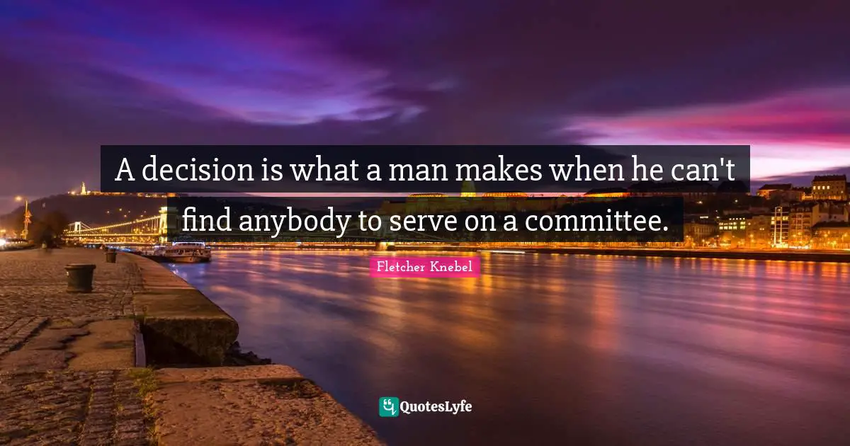 A decision is what a man makes when he can't find anybody to serve on a committee.