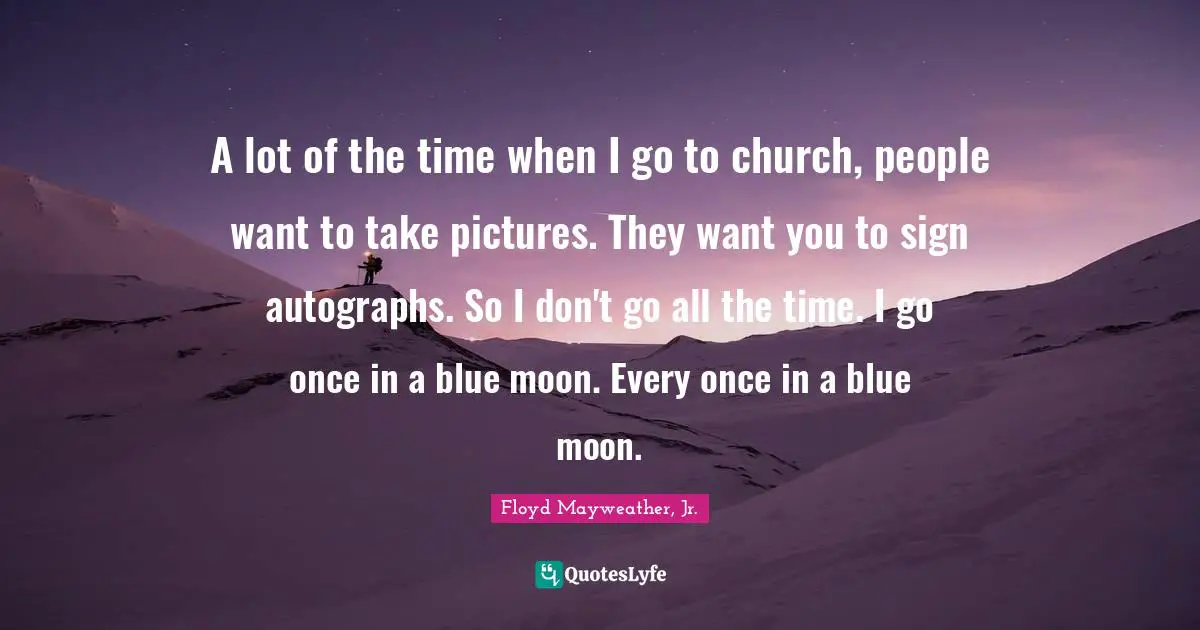 Floyd Mayweather, Jr. Quotes: "A lot of the time when I go to church, people want to take pictures. They want you to sign autographs. So I don't go all the time. I go once in a blue moon. Every once in a blue moon."