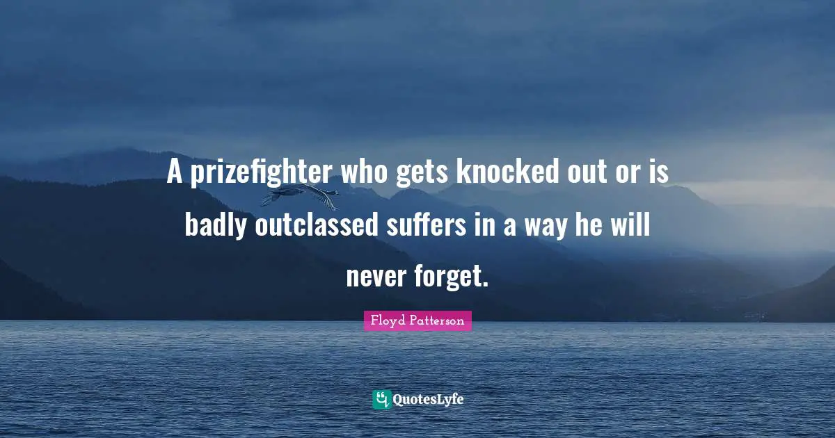 A prizefighter who gets knocked out or is badly outclassed suffers in a way he will never forget.