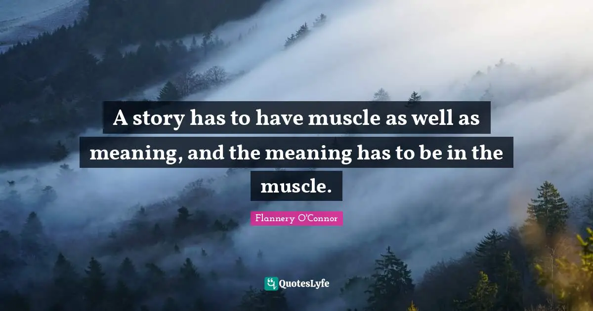 A story has to have muscle as well as meaning, and the meaning has to be in the muscle.
