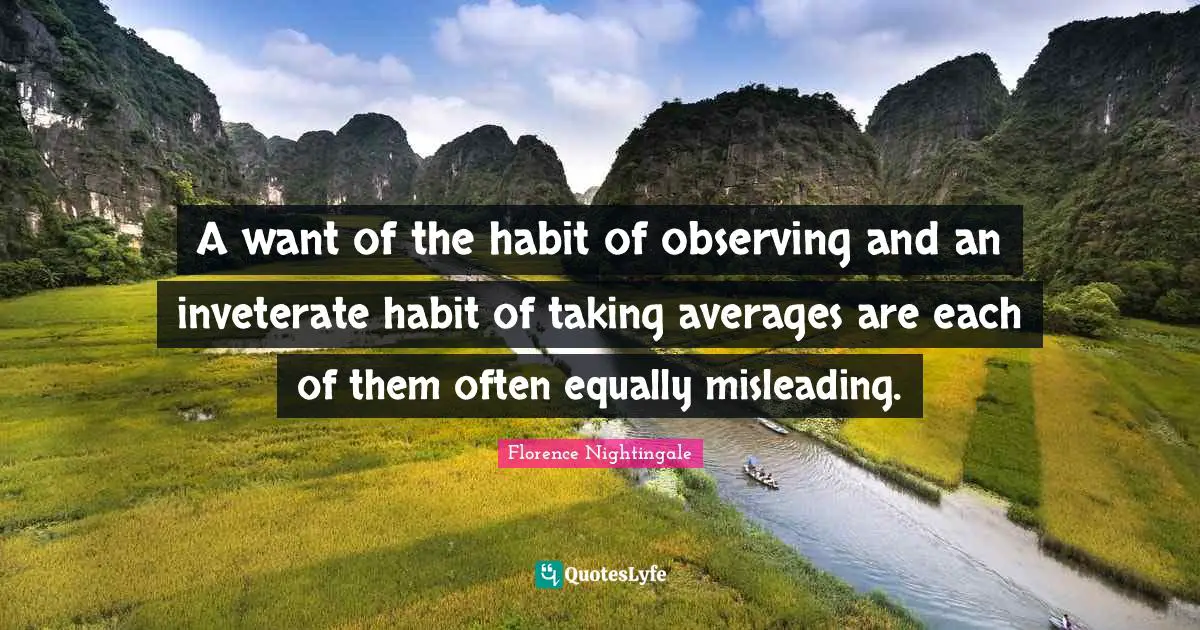 A want of the habit of observing and an inveterate habit of taking averages are each of them often equally misleading.