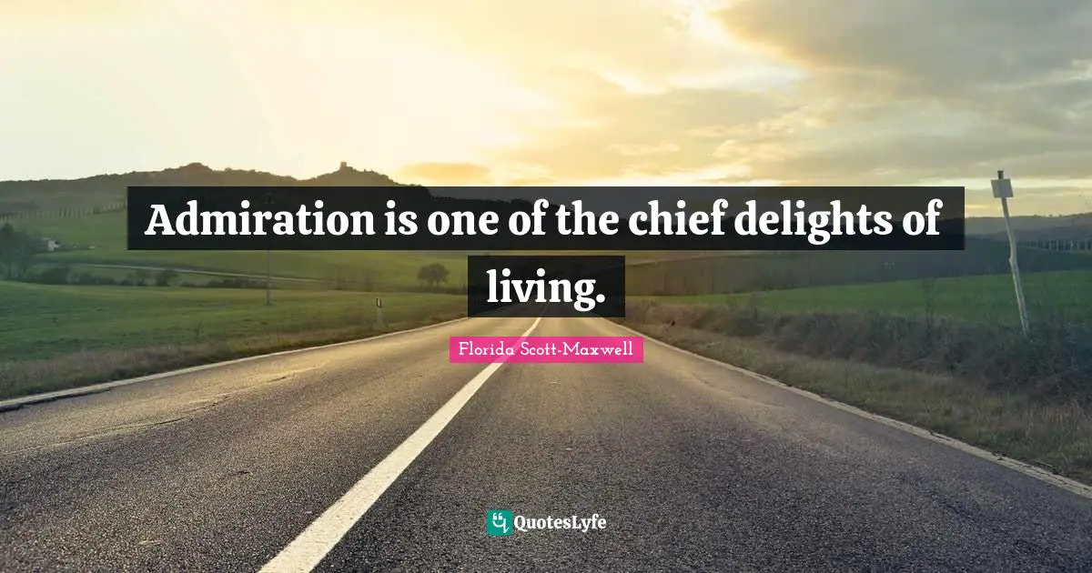 Admiration is one of the chief delights of living.