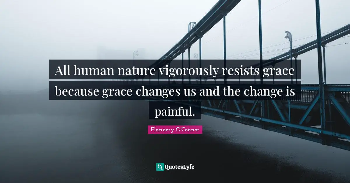 All human nature vigorously resists grace because grace changes us and the change is painful.