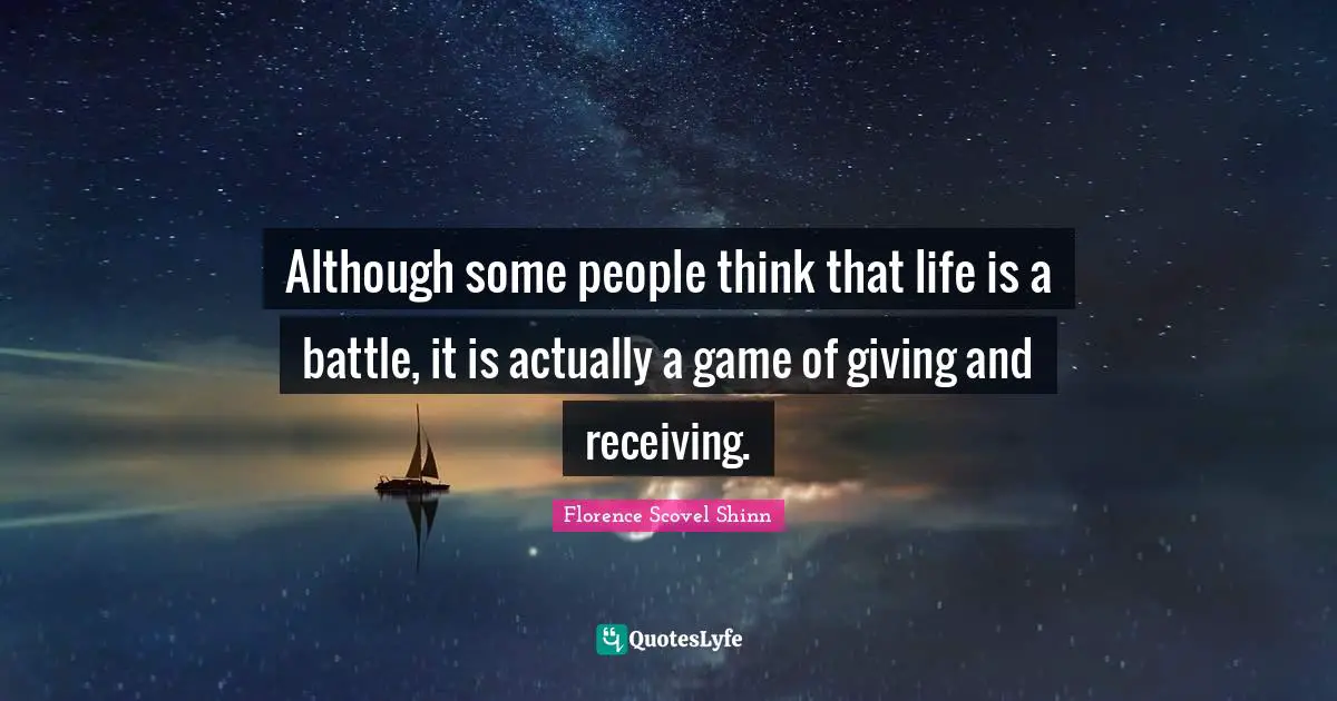 Florence Scovel Shinn Quotes: "Although some people think that life is a battle, it is actually a game of giving and receiving."