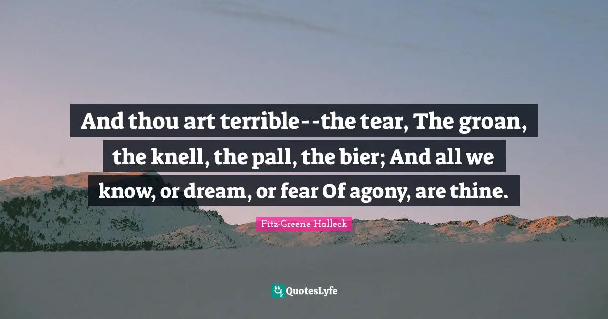 And thou art terrible--the tear, The groan, the knell, the pall, the bier; And all we know, or dream, or fear Of agony, are thine.