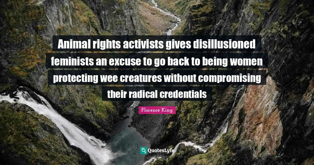 Florence King Quotes: "Animal rights activists gives disillusioned feminists an excuse to go back to being women protecting wee creatures without compromising their radical credentials"