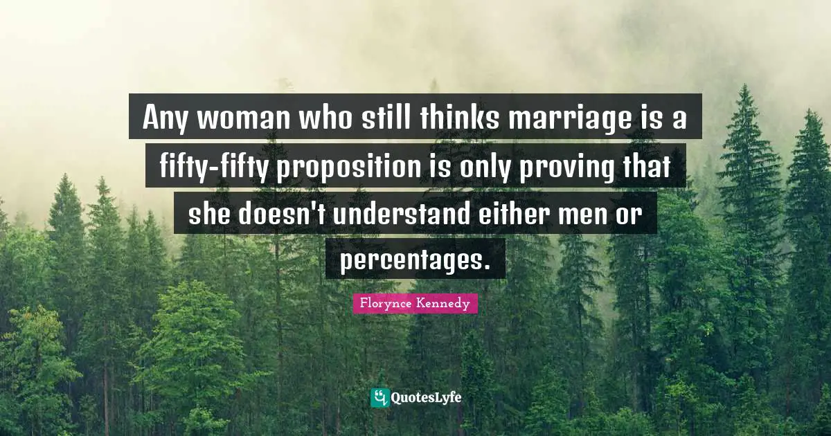 Any woman who still thinks marriage is a fifty-fifty proposition is only proving that she doesn't understand either men or percentages.