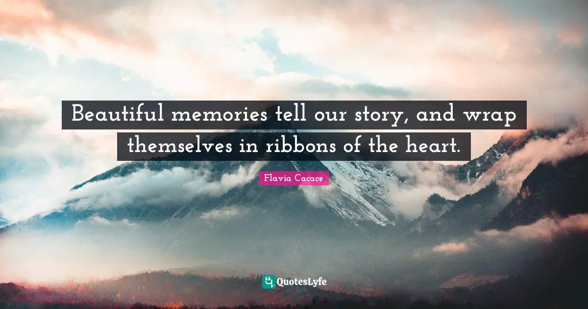 Beautiful memories tell our story, and wrap themselves in ribbons of the heart.