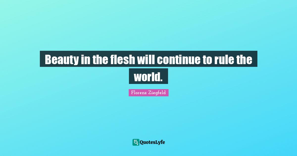 Florenz Ziegfeld Quotes: "Beauty in the flesh will continue to rule the world."