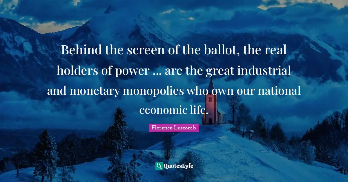 Behind the screen of the ballot, the real holders of power ... are the great industrial and monetary monopolies who own our national economic life.