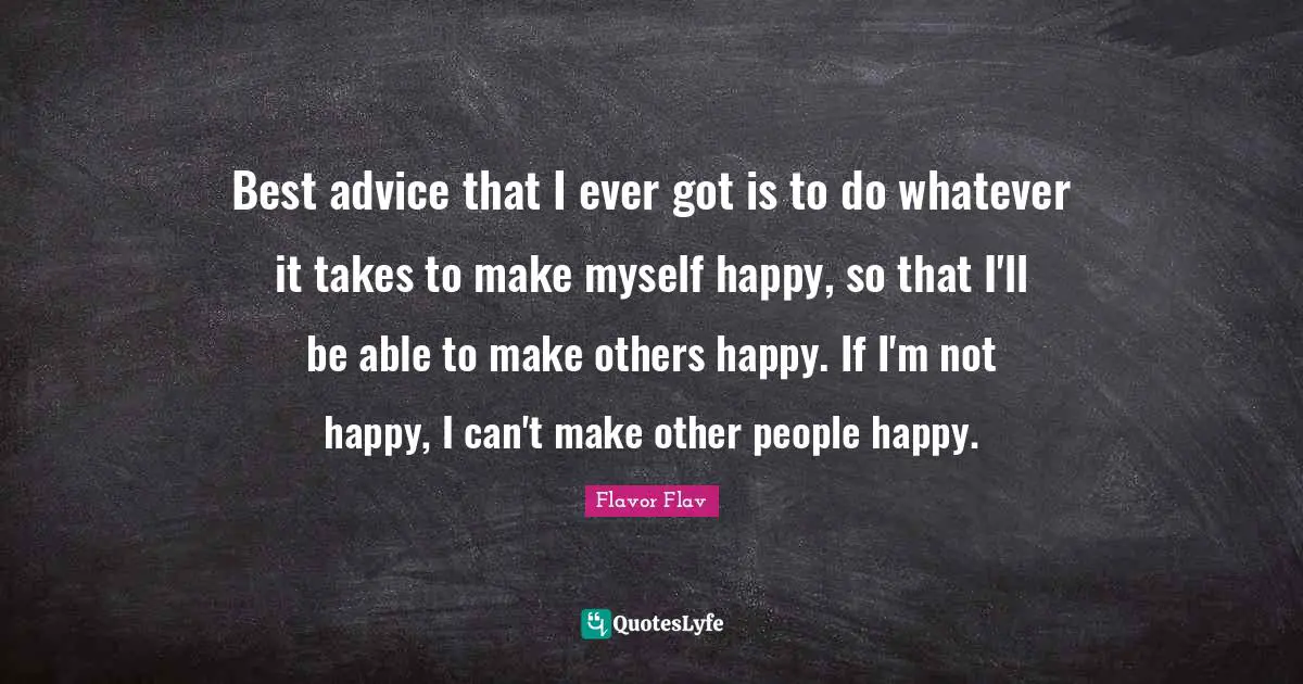 Flavor Flav Quotes: "Best advice that I ever got is to do whatever it takes to make myself happy, so that I'll be able to make others happy. If I'm not happy, I can't make other people happy."