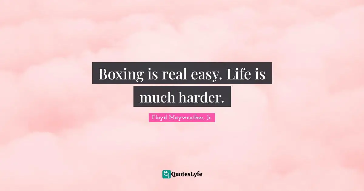 Floyd Mayweather, Jr. Quotes: "Boxing is real easy. Life is much harder."