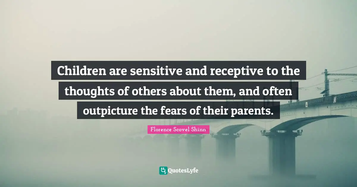 Children are sensitive and receptive to the thoughts of others about them, and often outpicture the fears of their parents.
