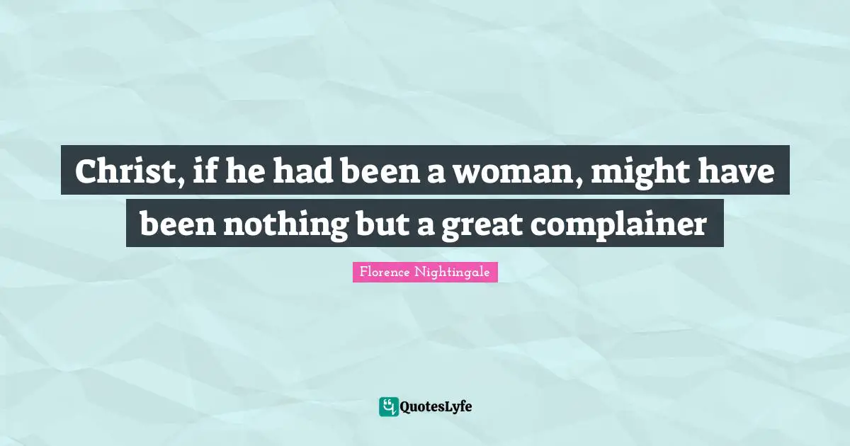 Christ, if he had been a woman, might have been nothing but a great complainer