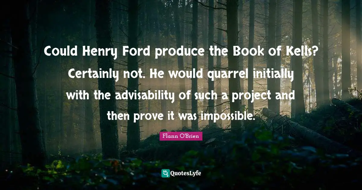 Could Henry Ford produce the Book of Kells? Certainly not. He would quarrel initially with the advisability of such a project and then prove it was impossible.