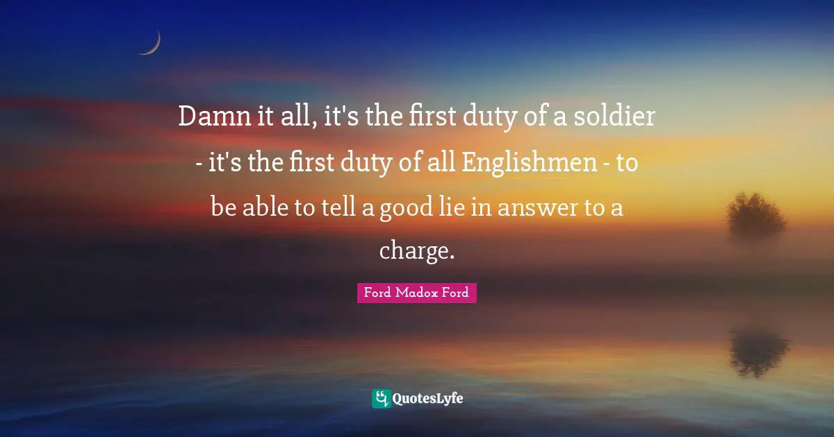 Damn it all, it's the first duty of a soldier - it's the first duty of all Englishmen - to be able to tell a good lie in answer to a charge.