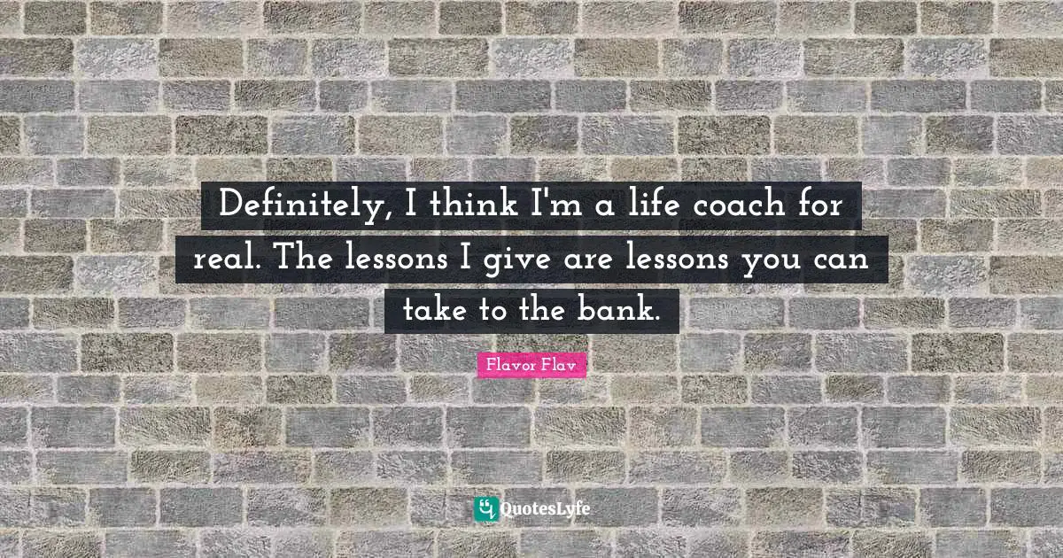 Flavor Flav Quotes: "Definitely, I think I'm a life coach for real. The lessons I give are lessons you can take to the bank."