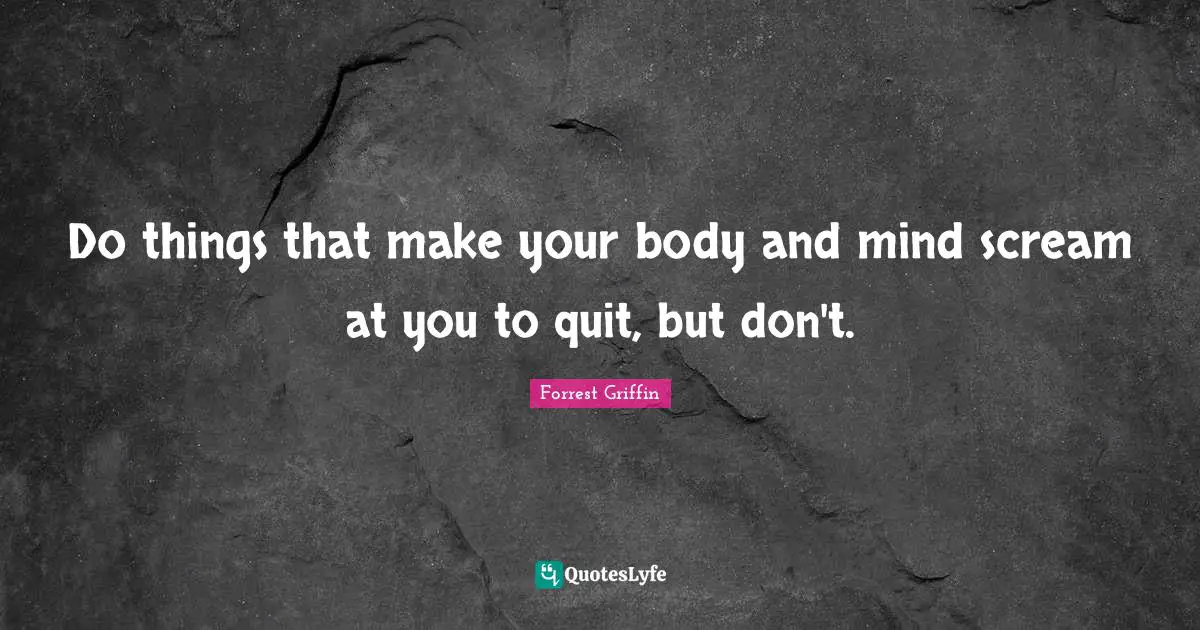 Do things that make your body and mind scream at you to quit, but don't.