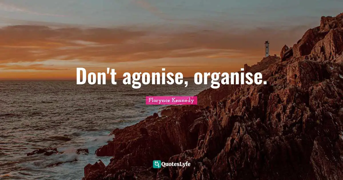 Don't agonise, organise.