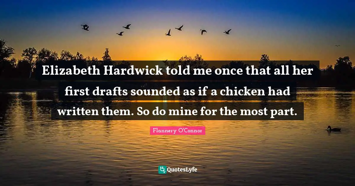 Elizabeth Hardwick told me once that all her first drafts sounded as if a chicken had written them. So do mine for the most part.
