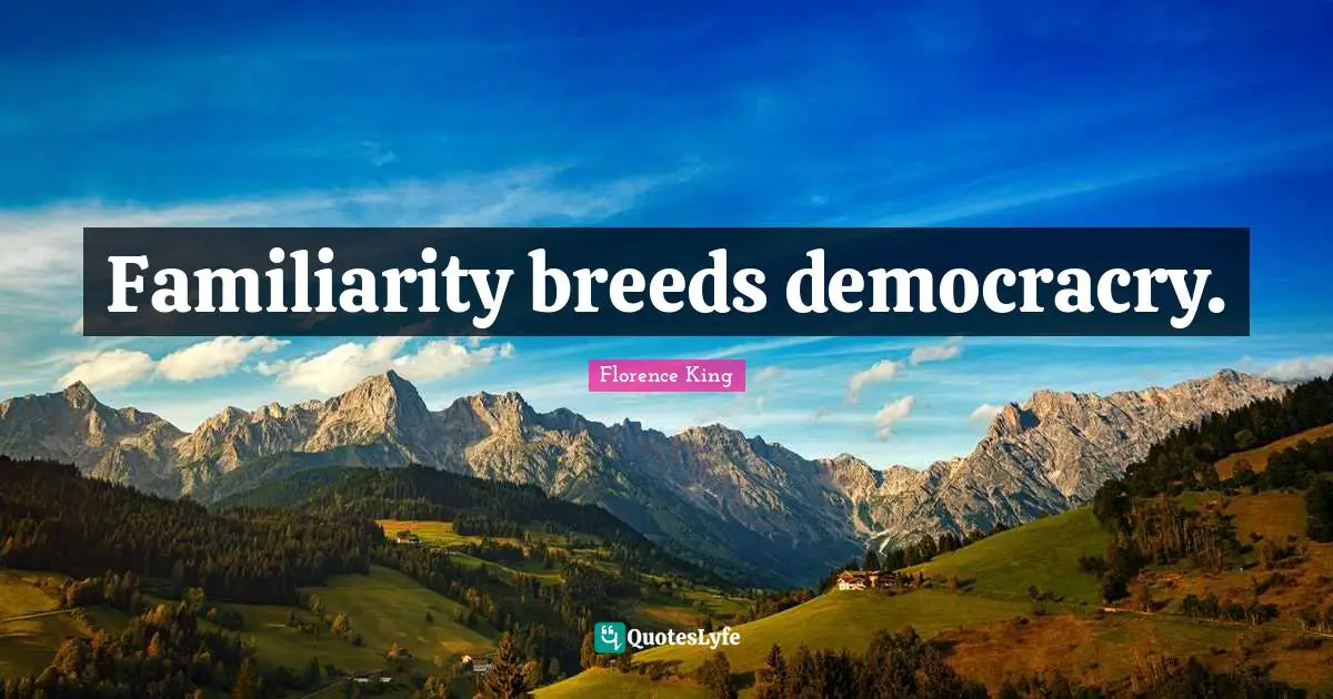 Florence King Quotes: "Familiarity breeds democracry."