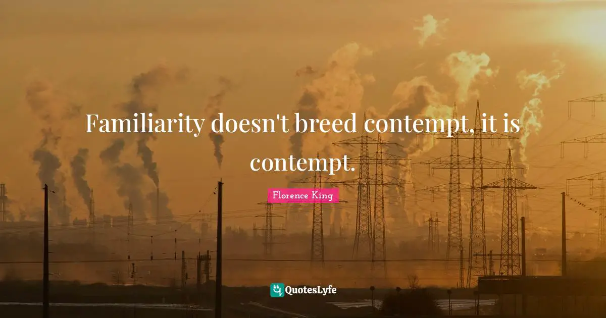 Florence King Quotes: Familiarity doesn't breed contempt, it is contempt.