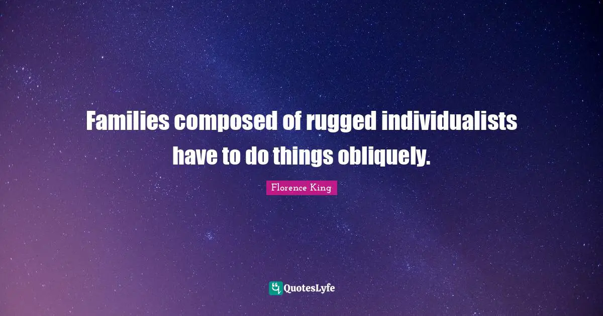 Florence King Quotes: "Families composed of rugged individualists have to do things obliquely."