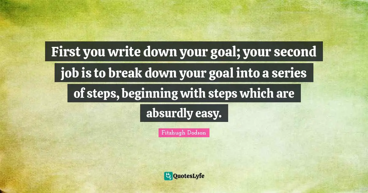 First you write down your goal; your second job is to break down your goal into a series of steps, beginning with steps which are absurdly easy.