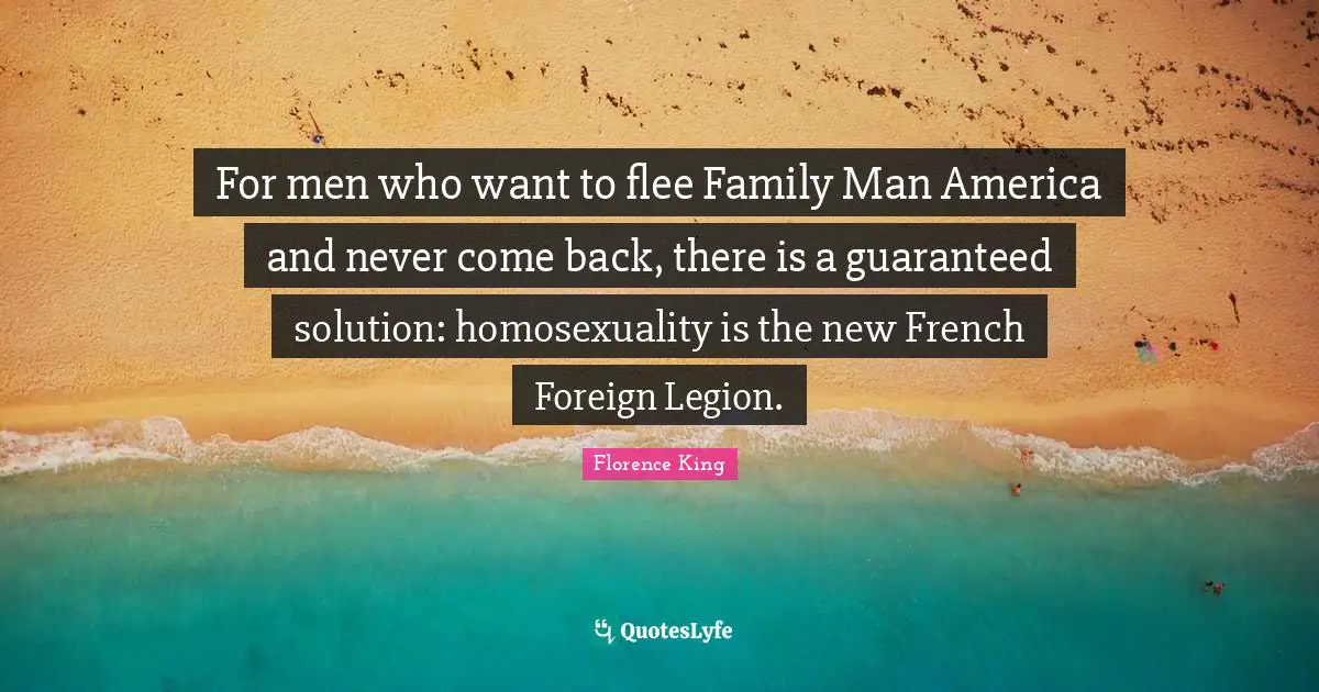 Florence King Quotes: "For men who want to flee Family Man America and never come back, there is a guaranteed solution: homosexuality is the new French Foreign Legion."
