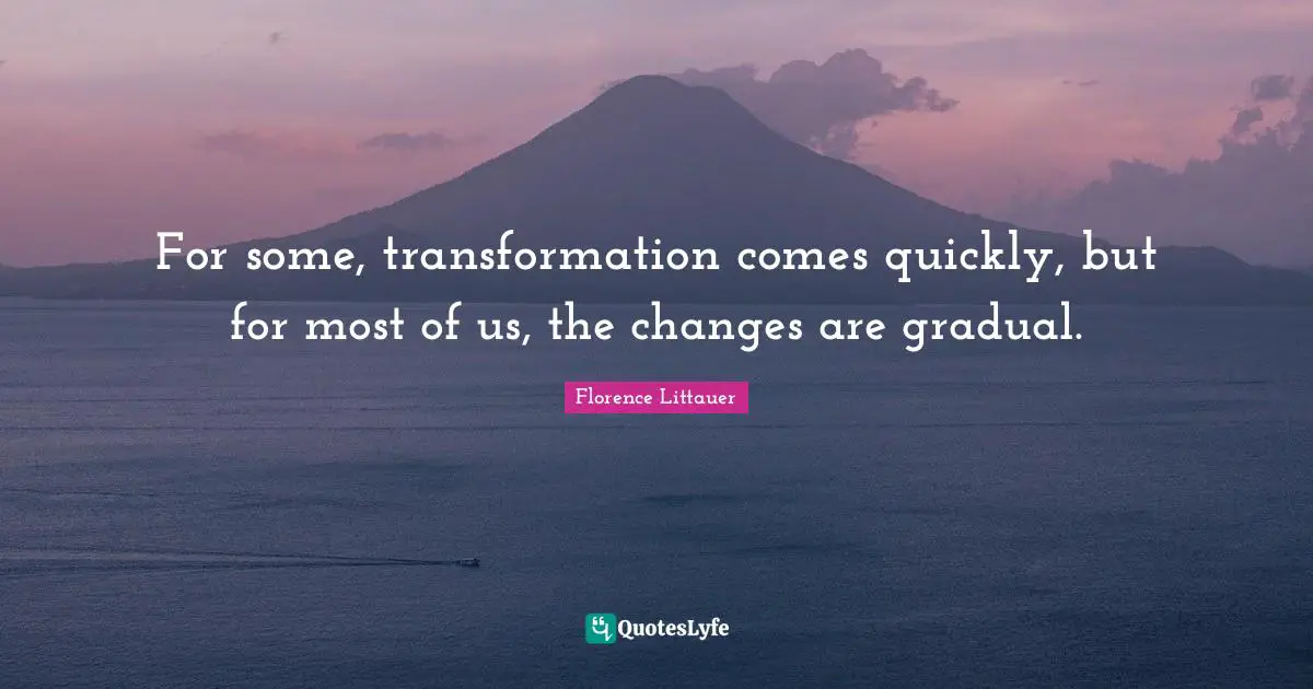 For some, transformation comes quickly, but for most of us, the changes are gradual.