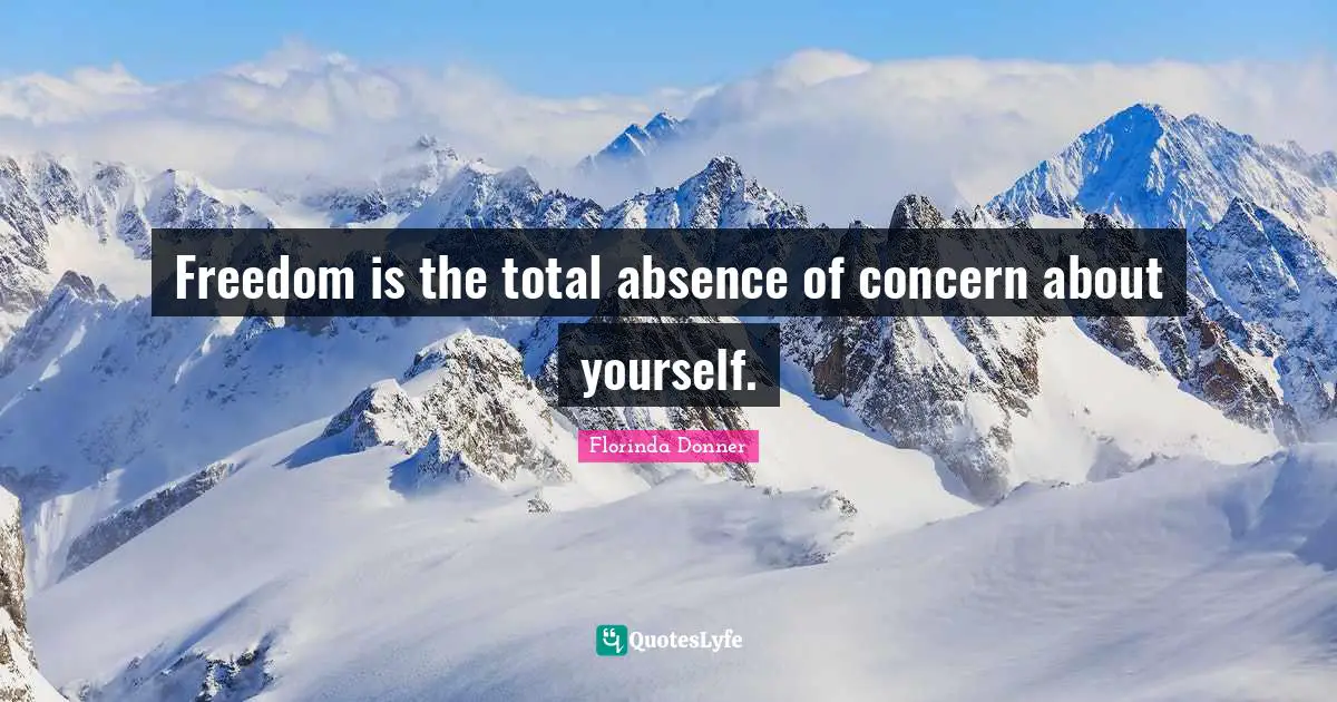 Freedom is the total absence of concern about yourself.