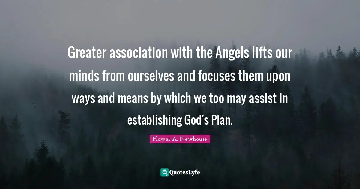 Flower A. Newhouse Quotes: "Greater association with the Angels lifts our minds from ourselves and focuses them upon ways and means by which we too may assist in establishing God's Plan."