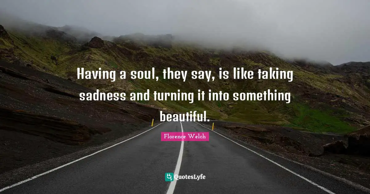 Having a soul, they say, is like taking sadness and turning it into something beautiful.