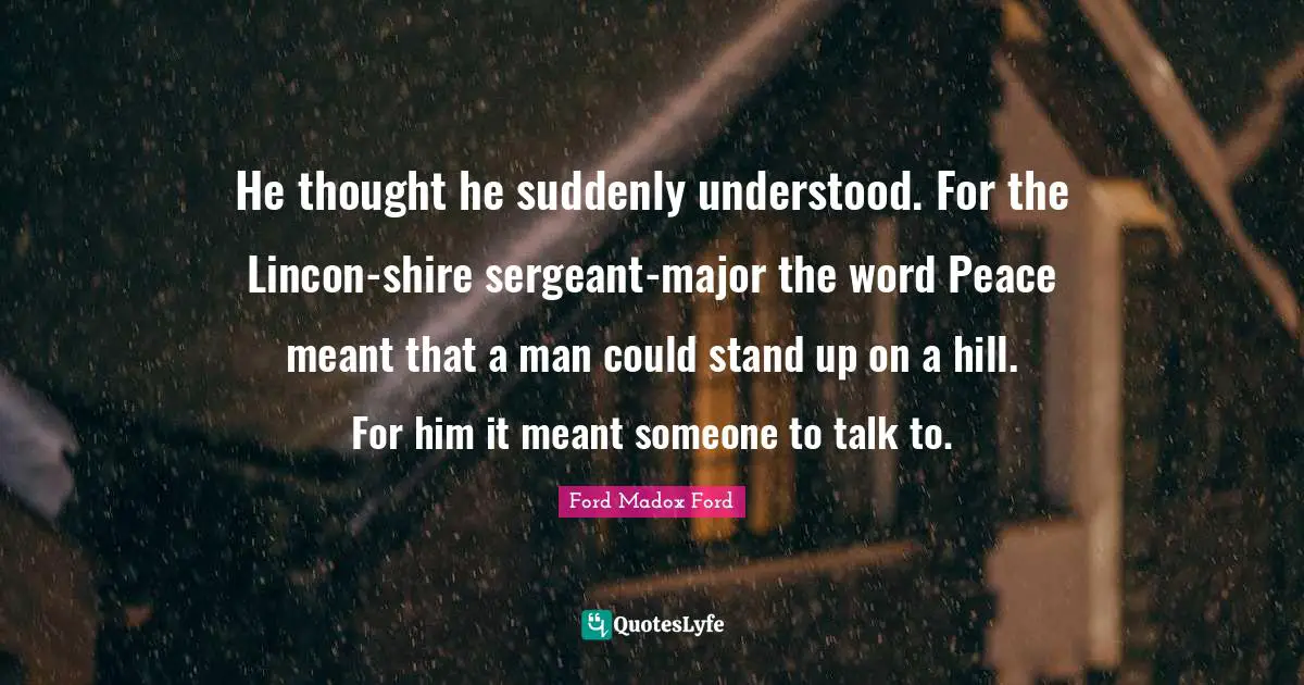 He thought he suddenly understood. For the Lincon-shire sergeant-major the word Peace meant that a man could stand up on a hill. For him it meant someone to talk to.