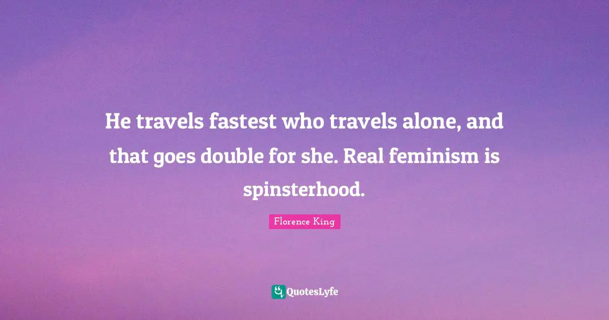 Florence King Quotes: He travels fastest who travels alone, and that goes double for she. Real feminism is spinsterhood.