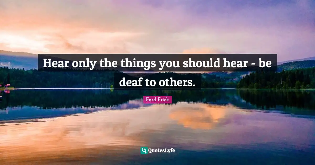 Deaf Quotes: "Hear only the things you should hear - be deaf to others."