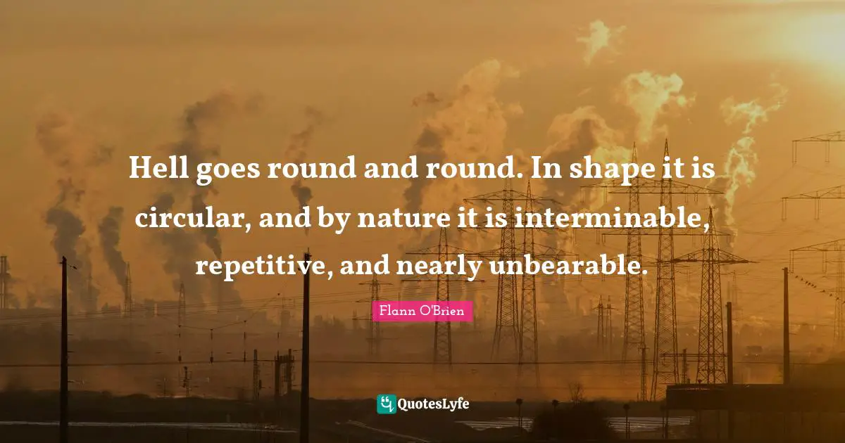 Unbearable Quotes: "Hell goes round and round. In shape it is circular, and by nature it is interminable, repetitive, and nearly unbearable."