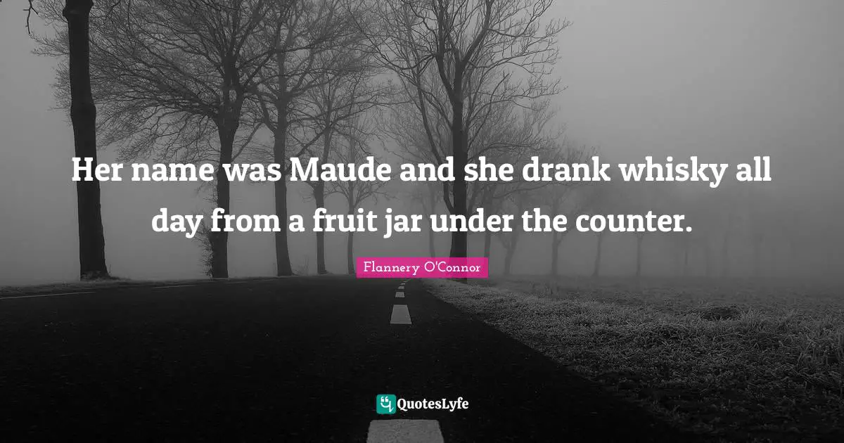 Her name was Maude and she drank whisky all day from a fruit jar under the counter.