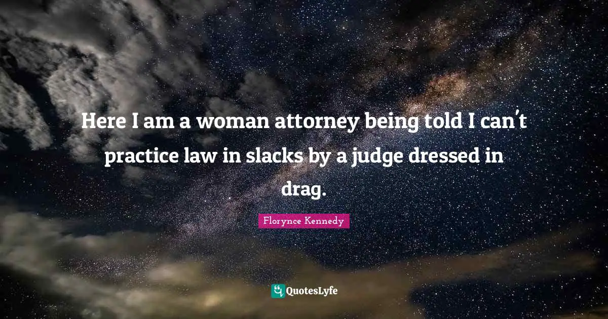 Attorney Quotes: "Here I am a woman attorney being told I can't practice law in slacks by a judge dressed in drag."