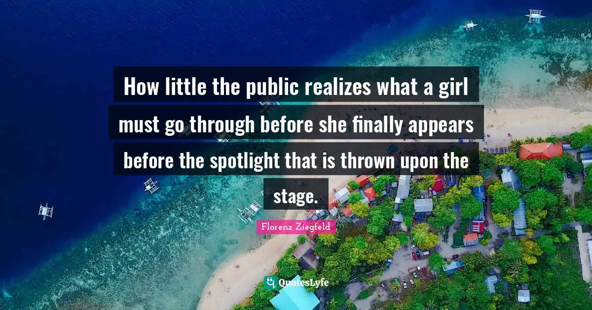 Florenz Ziegfeld Quotes: "How little the public realizes what a girl must go through before she finally appears before the spotlight that is thrown upon the stage."