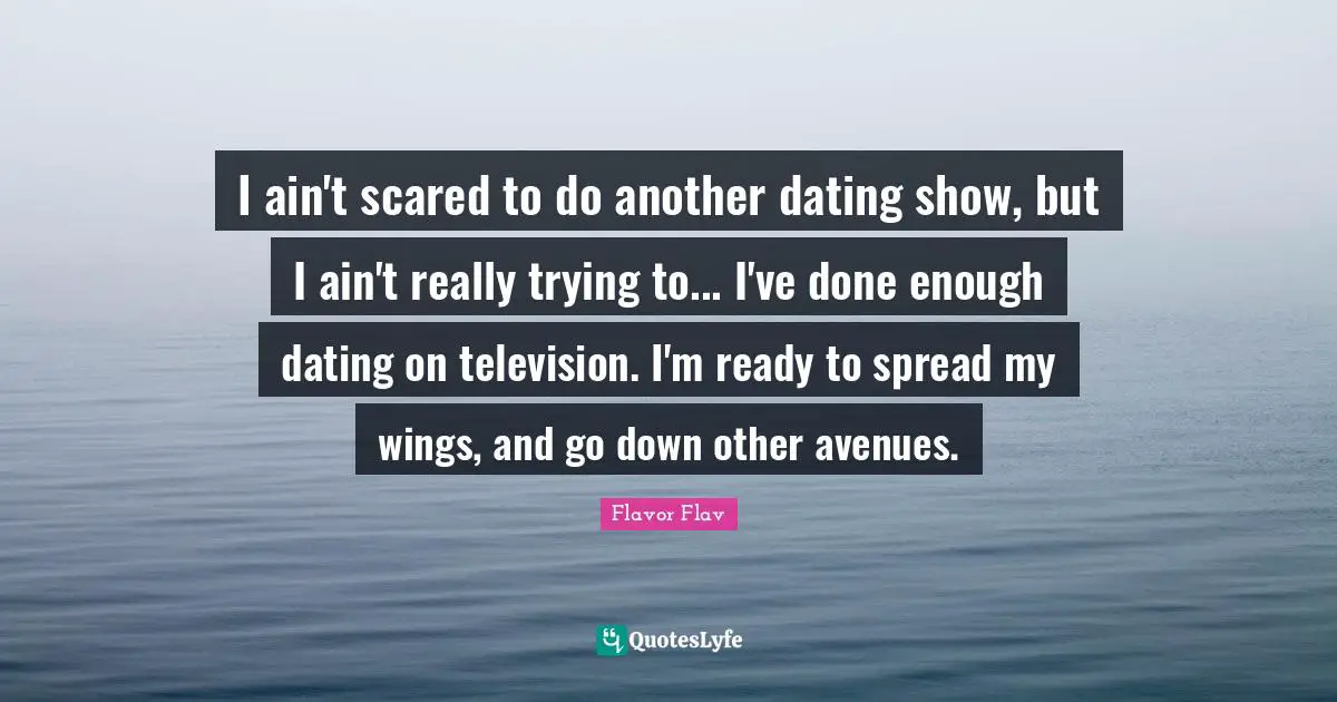 Flavor Flav Quotes: "I ain't scared to do another dating show, but I ain't really trying to... I've done enough dating on television. I'm ready to spread my wings, and go down other avenues."