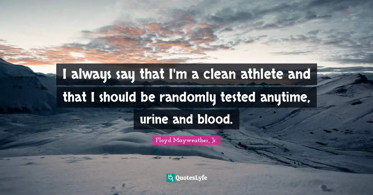 I always say that I'm a clean athlete and that I should be randomly tested anytime, urine and blood.