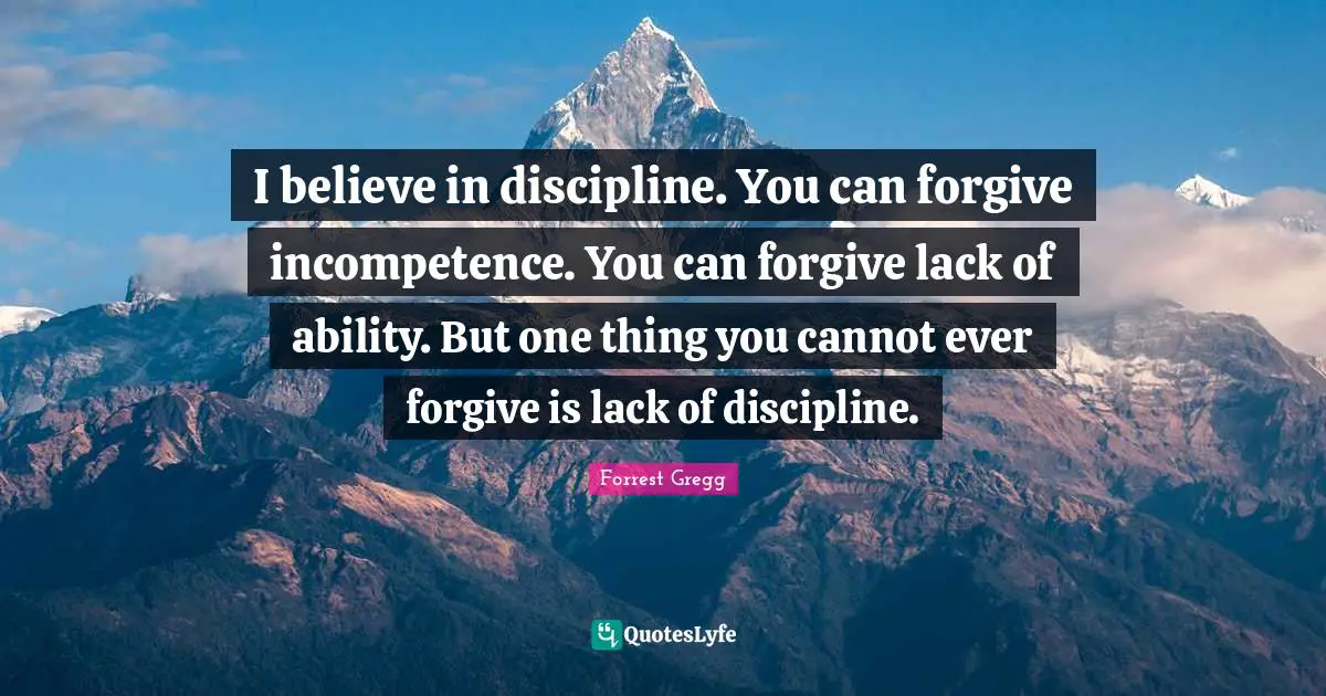 Incompetence Quotes: "I believe in discipline. You can forgive incompetence. You can forgive lack of ability. But one thing you cannot ever forgive is lack of discipline."