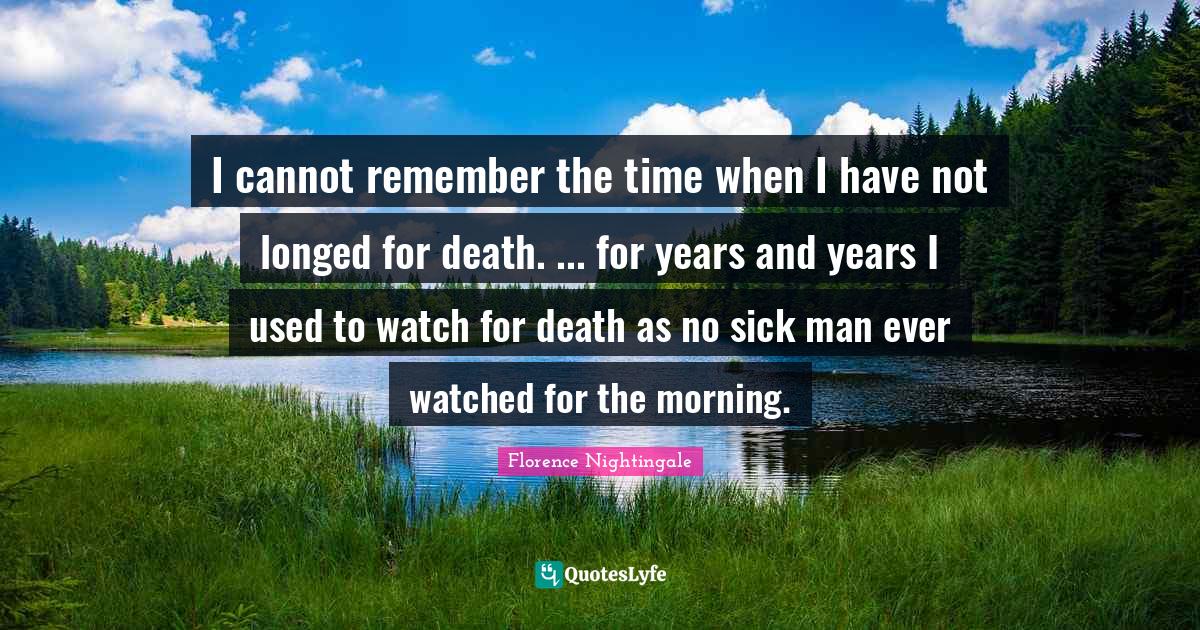 I cannot remember the time when I have not longed for death. ... for years and years I used to watch for death as no sick man ever watched for the morning.