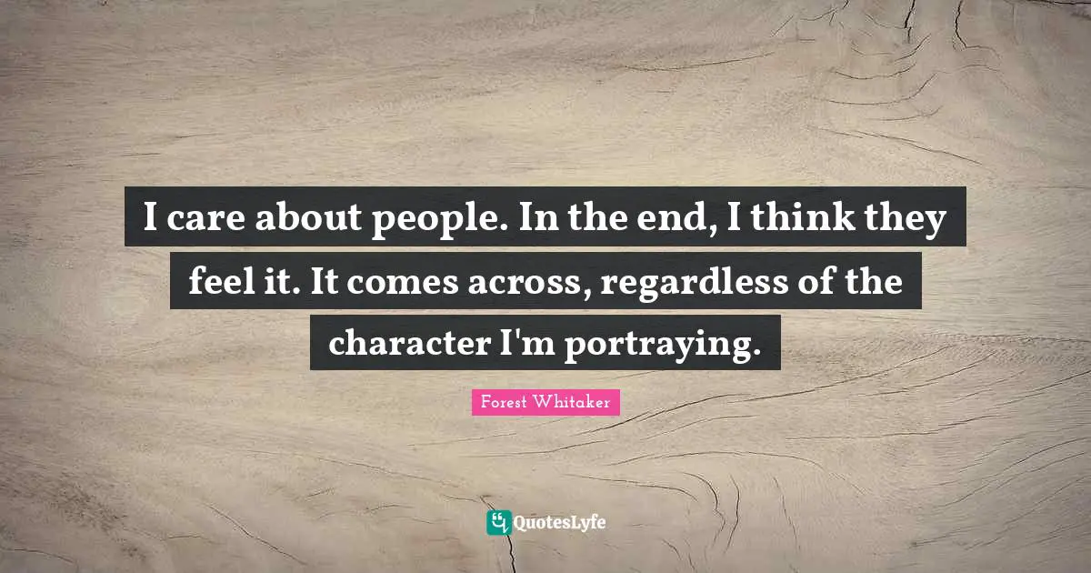 Forest Whitaker Quotes: "I care about people. In the end, I think they feel it. It comes across, regardless of the character I'm portraying."