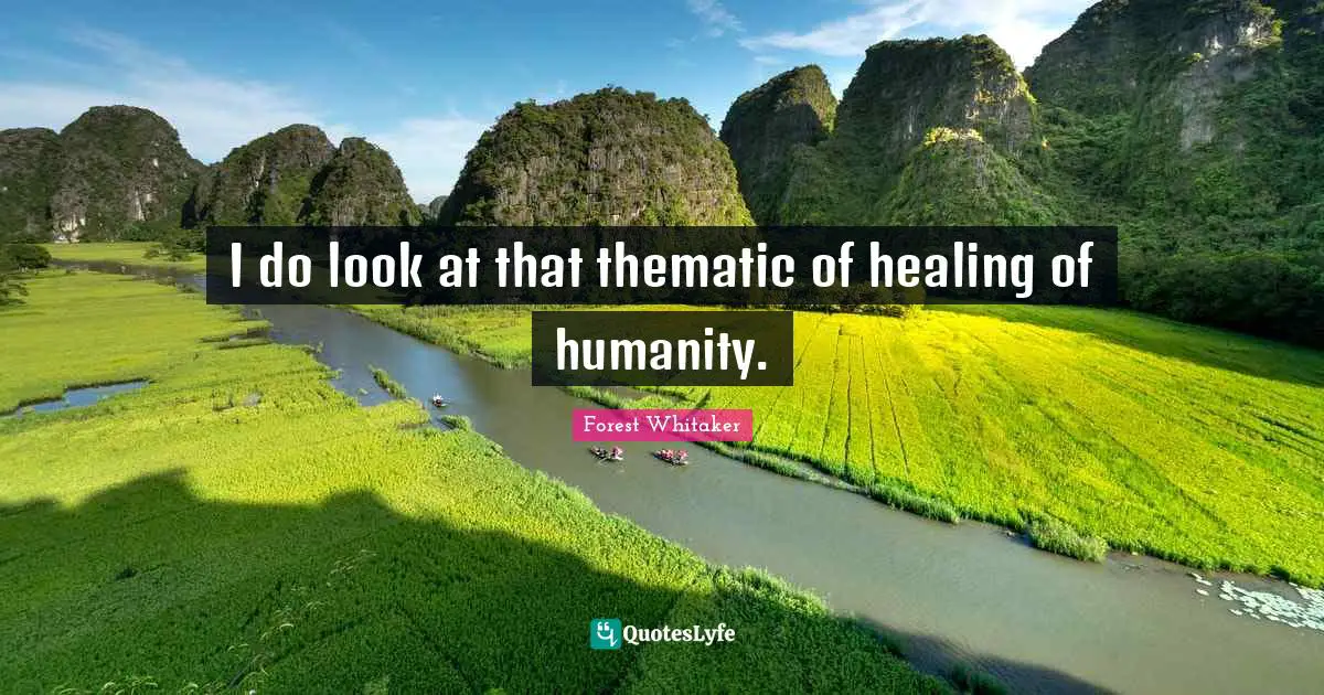 Forest Whitaker Quotes: "I do look at that thematic of healing of humanity."