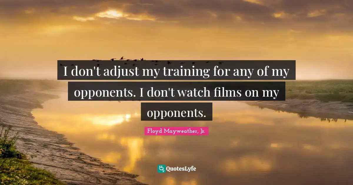I don't adjust my training for any of my opponents. I don't watch films on my opponents.