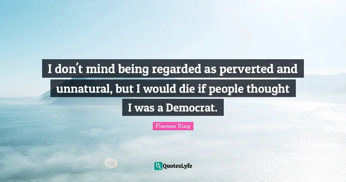 Florence King Quotes: "I don't mind being regarded as perverted and unnatural, but I would die if people thought I was a Democrat."