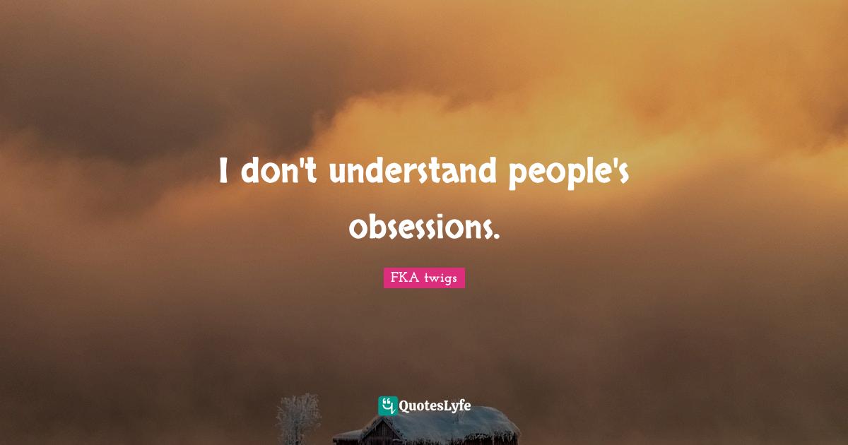 I don't understand people's obsessions.