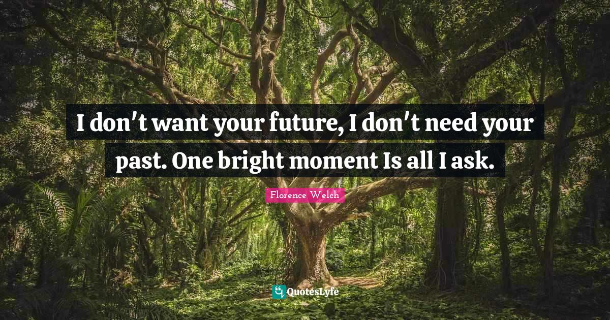I don't want your future, I don't need your past. One bright moment Is all I ask.